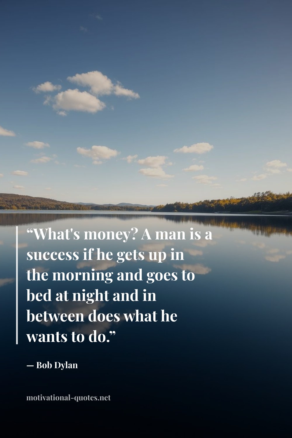 "“What's money? A man is a success if he gets up in the morning and goes to bed at night and in between does what he wants to do.”" — Bob Dylan