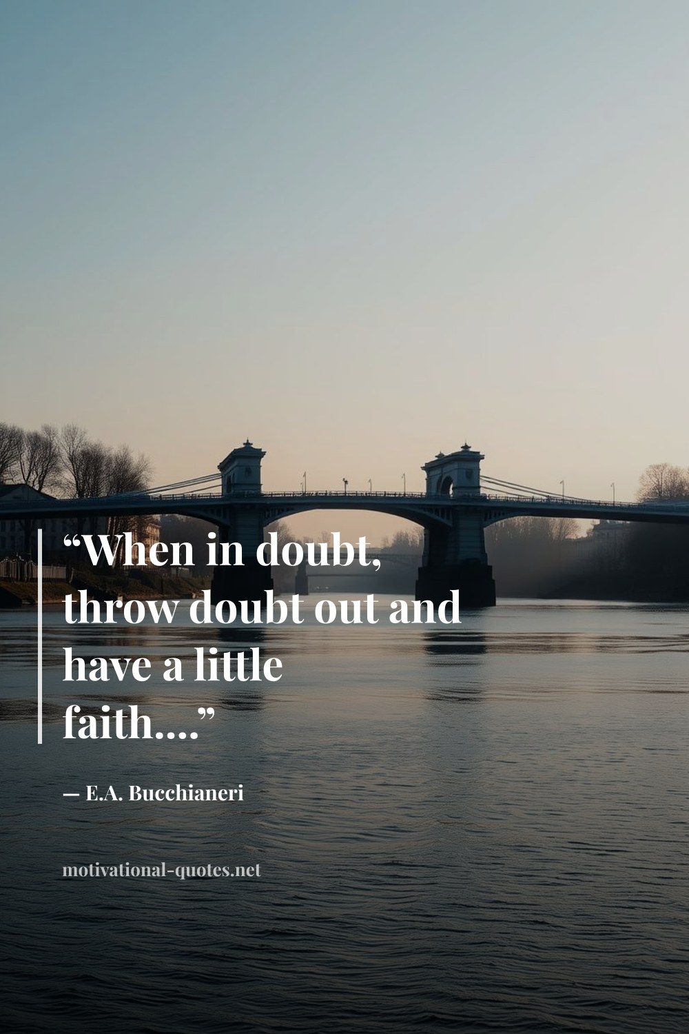 "“When in doubt, throw doubt out and have a little faith....”" — E.A. Bucchianeri