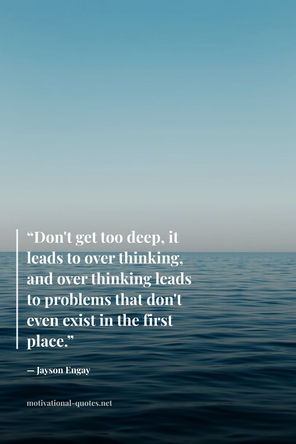 "“Don't get too deep, it leads to over thinking, and over thinking leads to problems that don't even exist in the first place.”" — Jayson Engay