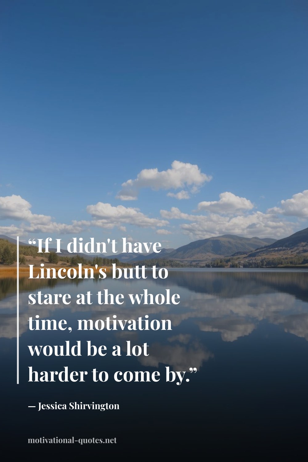 "“If I didn't have Lincoln's butt to stare at the whole time, motivation would be a lot harder to come by.”" — Jessica Shirvington