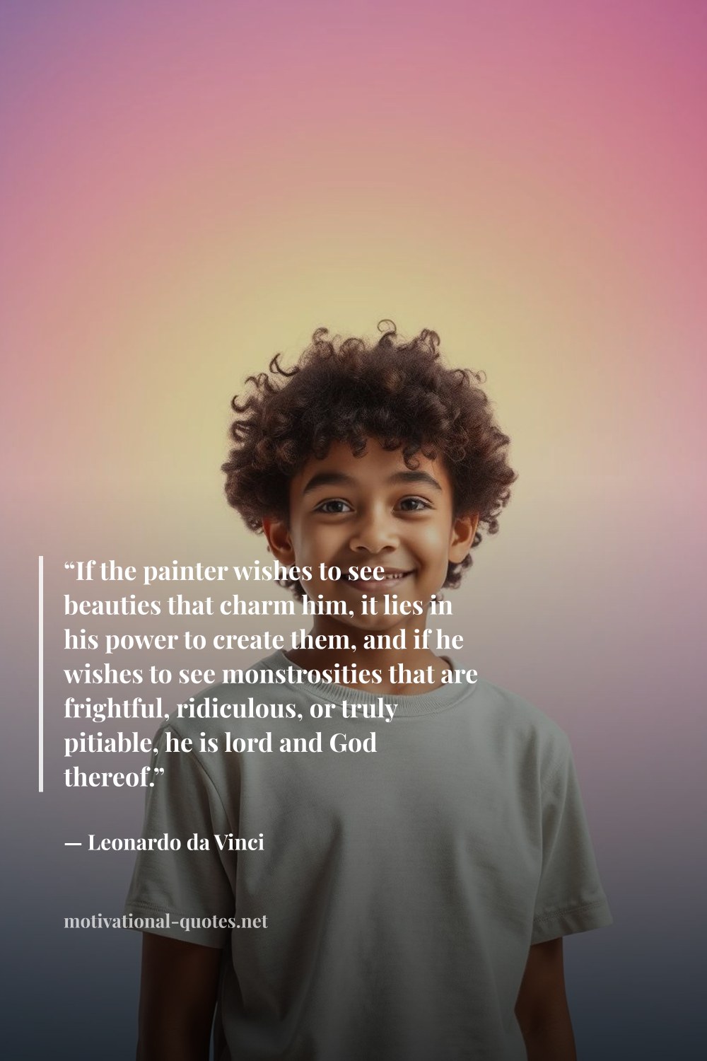 "“If the painter wishes to see beauties that charm him, it lies in his power to create them, and if he wishes to see monstrosities that are frightful, ridiculous, or truly pitiable, he is lord and God thereof.”" — Leonardo da Vinci