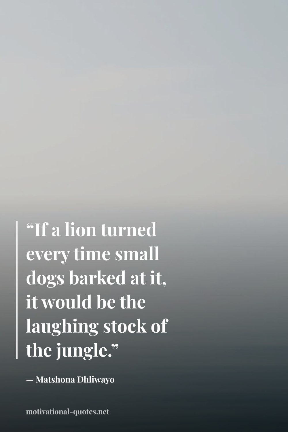 "“If a lion turned every time small dogs barked at it, it would be the laughing stock of the jungle.”" — Matshona Dhliwayo