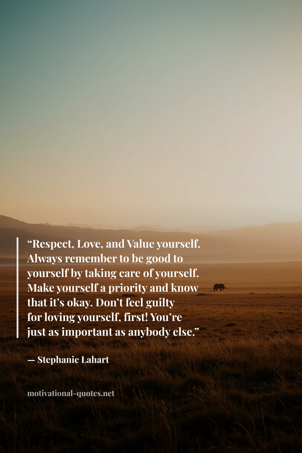 "“Respect, Love, and Value yourself. Always remember to be good to yourself by taking care of yourself. Make yourself a priority and know that it’s okay. Don’t feel guilty for loving yourself, first! You’re just as important as anybody else.”" — Stephanie Lahart