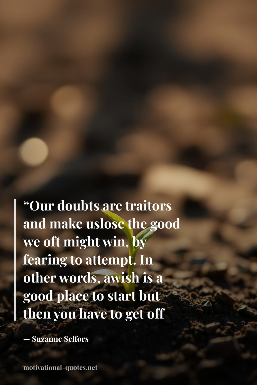"“Our doubts are traitors and make uslose the good we oft might win, by fearing to attempt. In other words, awish is a good place to start but then you have to get off your butt and make ithappen. You have to pick up a quill and write your own damn story. (Mimi Wallingford)”" — Suzanne Selfors