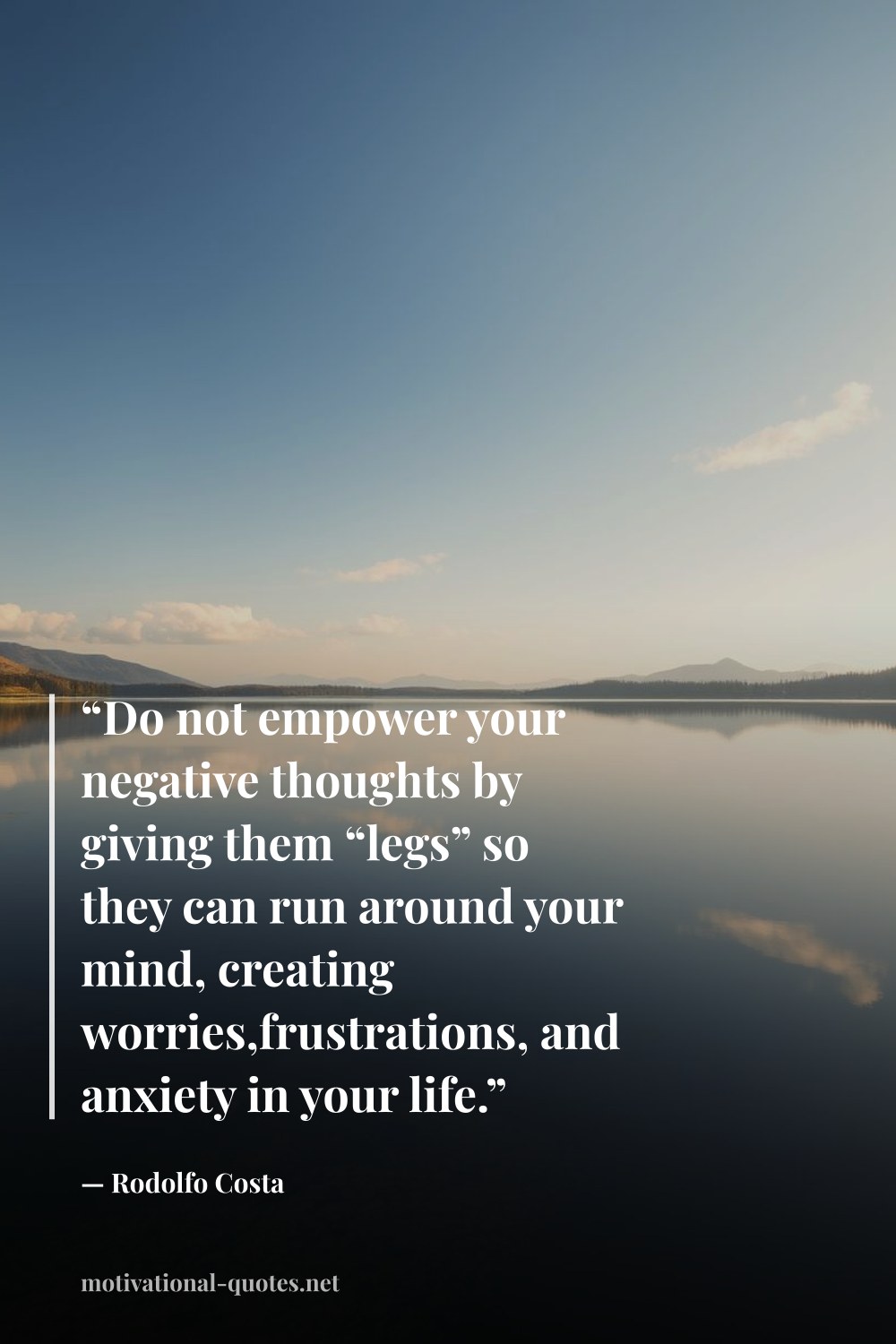 "“Do not empower your negative thoughts by giving them “legs” so they can run around your mind, creating worries,frustrations, and anxiety in your life.”" — Rodolfo Costa