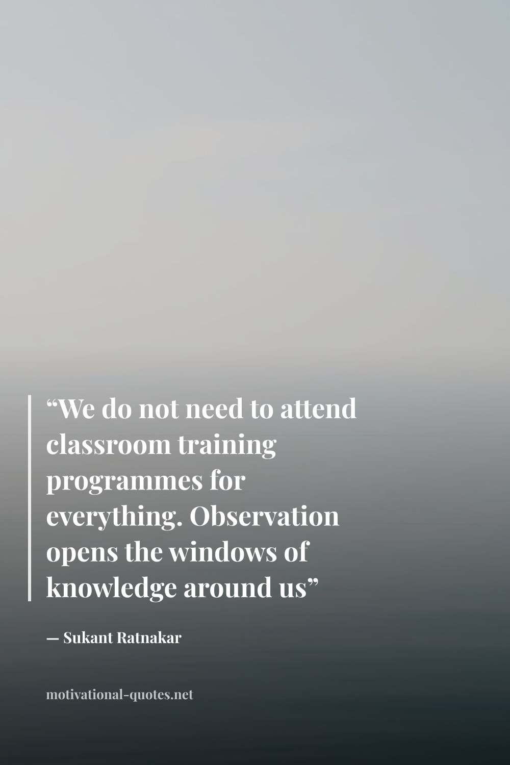 "“We do not need to attend classroom training programmes for everything. Observation opens the windows of knowledge around us”" — Sukant Ratnakar