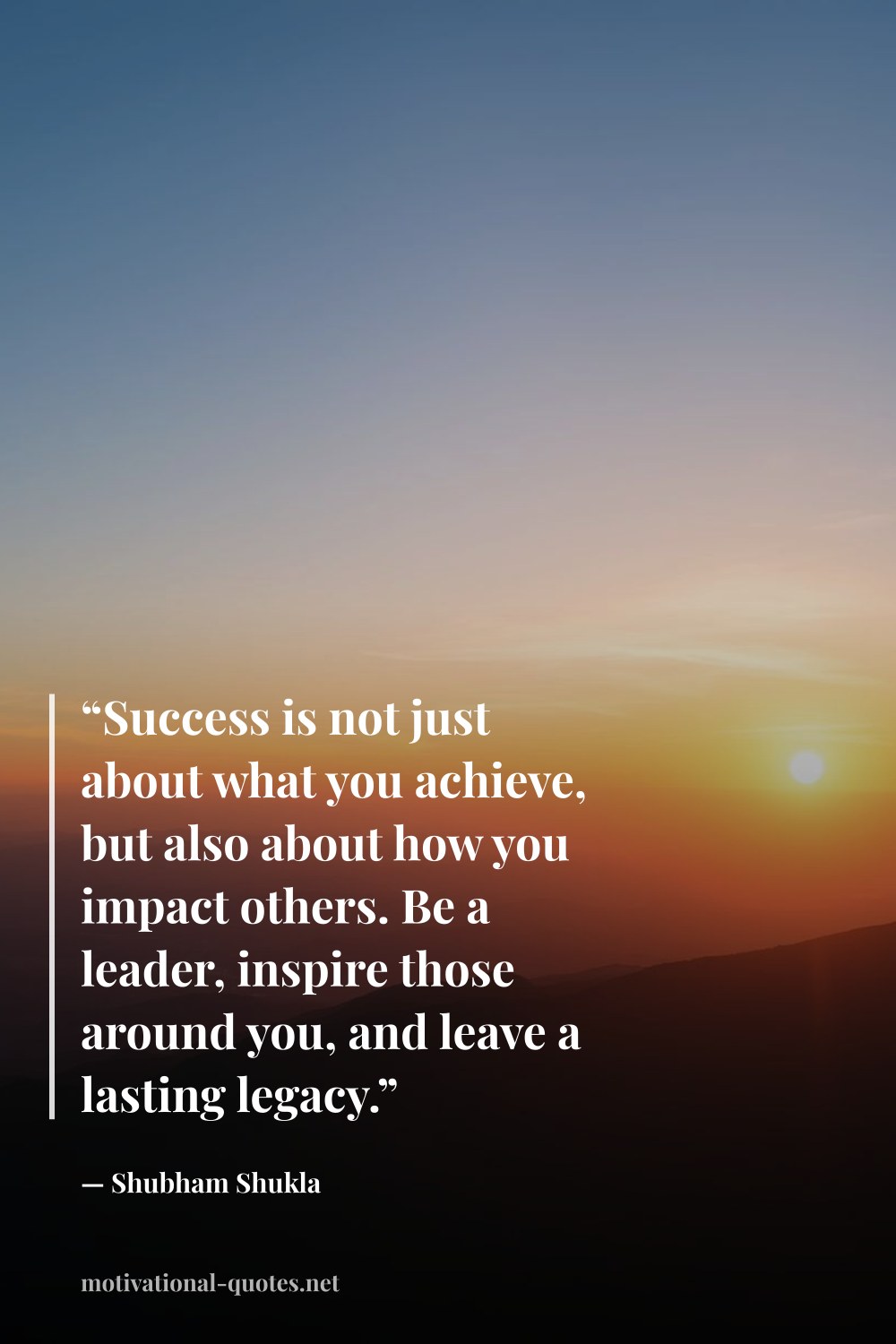 "“Success is not just about what you achieve, but also about how you impact others. Be a leader, inspire those around you, and leave a lasting legacy.”" — Shubham Shukla