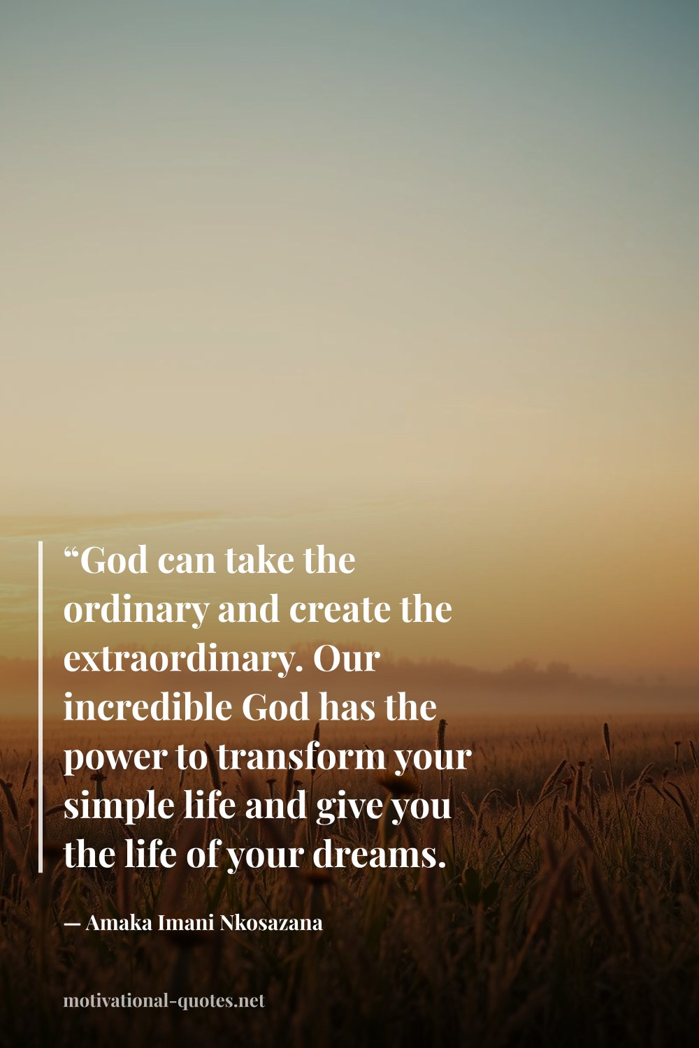 "“God can take the ordinary and create the extraordinary. Our incredible God has the power to transform your simple life and give you the life of your dreams. Remarkable things happen in your life when you believe.”" — Amaka Imani Nkosazana