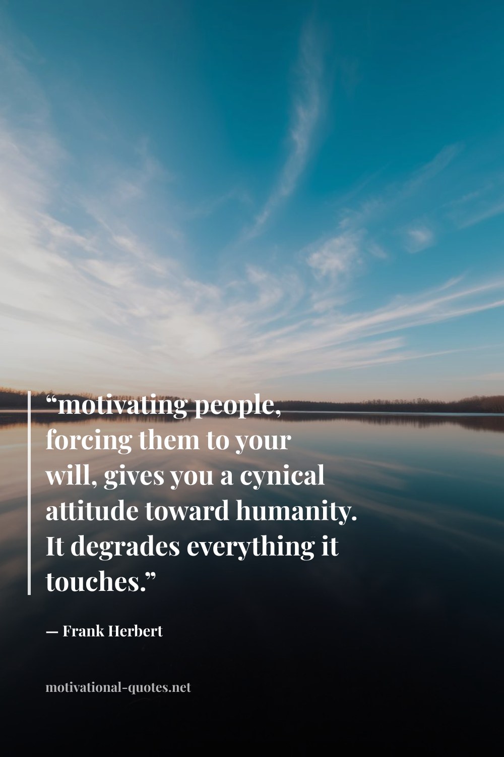 "“motivating people, forcing them to your will, gives you a cynical attitude toward humanity. It degrades everything it touches.”" — Frank Herbert