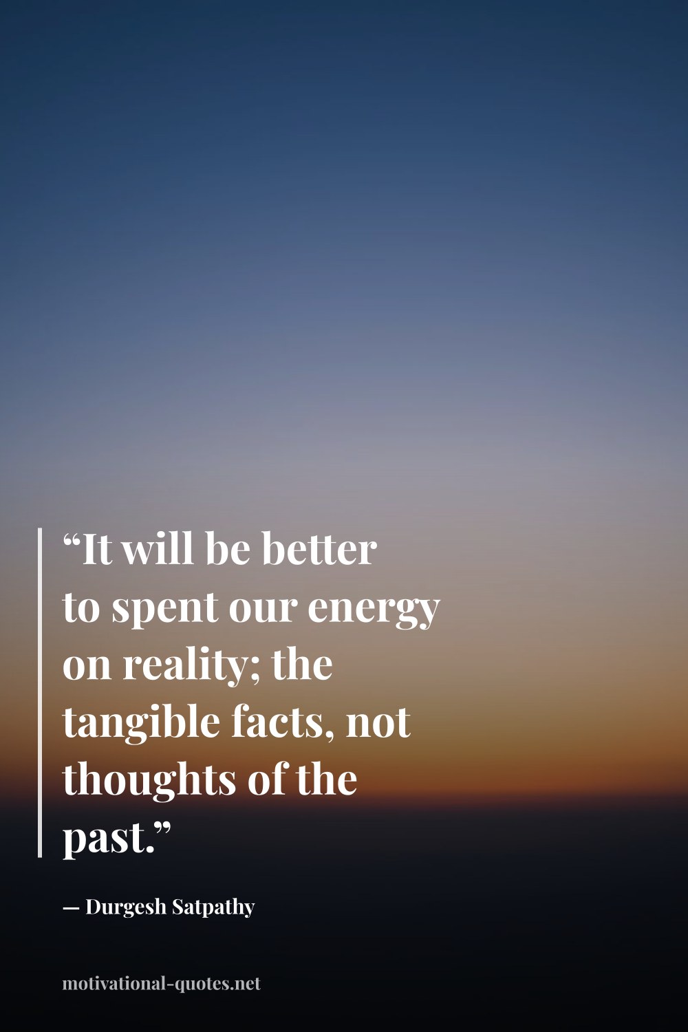 "“It will be better to spent our energy on reality; the tangible facts, not thoughts of the past.”" — Durgesh Satpathy