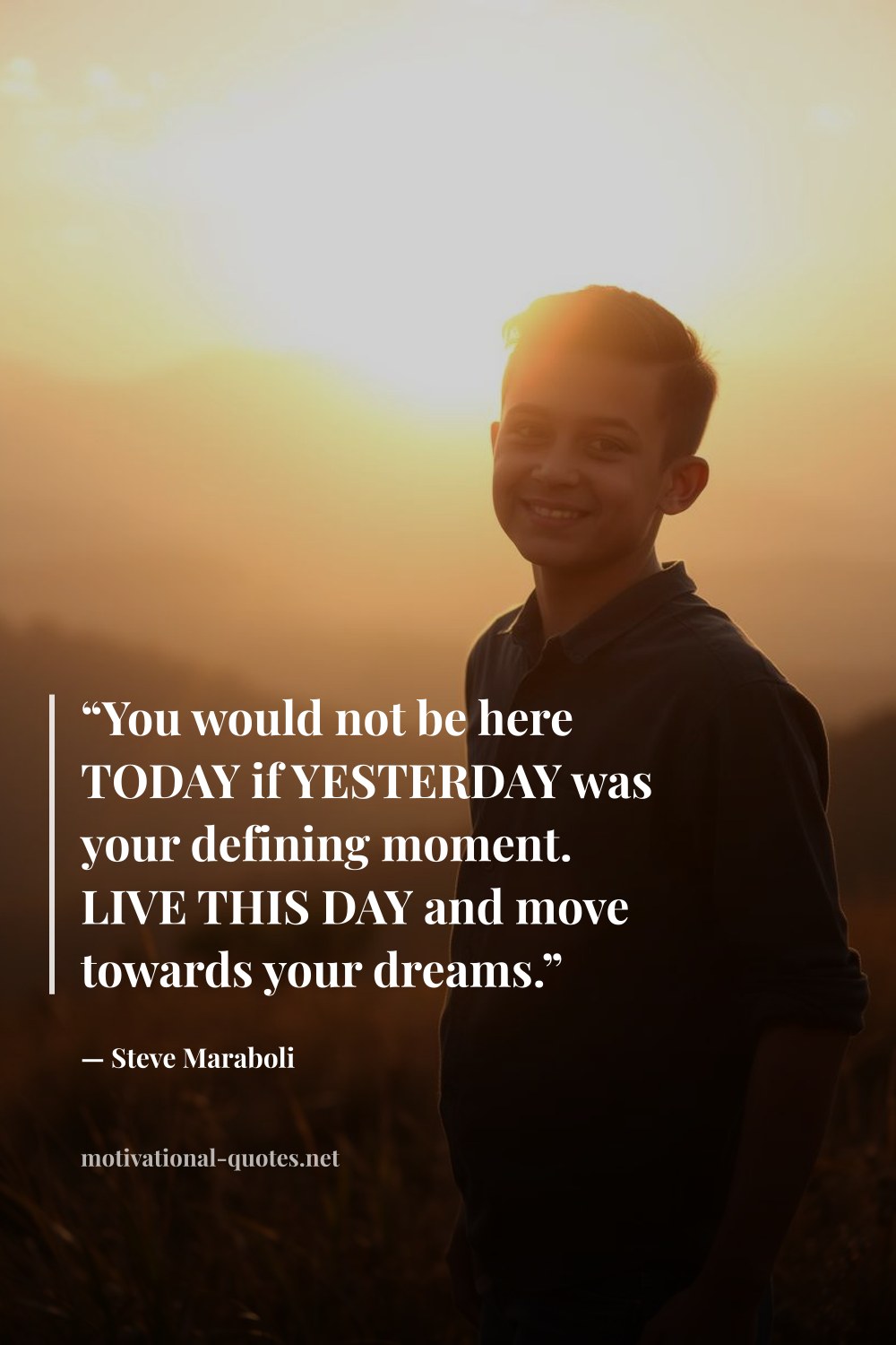 "“You would not be here TODAY if YESTERDAY was your defining moment. LIVE THIS DAY and move towards your dreams.”" — Steve Maraboli