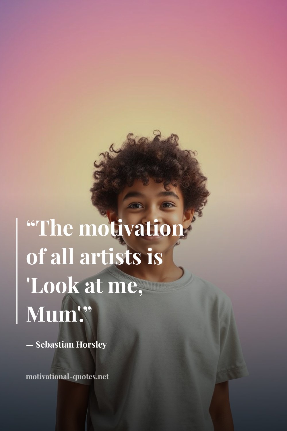 "“The motivation of all artists is 'Look at me, Mum'.”" — Sebastian Horsley