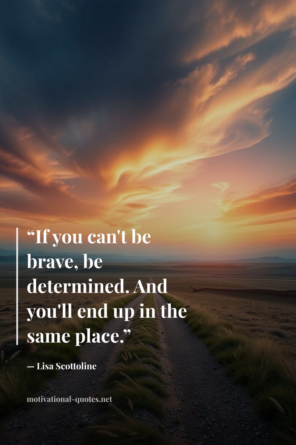 "“If you can't be brave, be determined. And you'll end up in the same place.”" — Lisa Scottoline