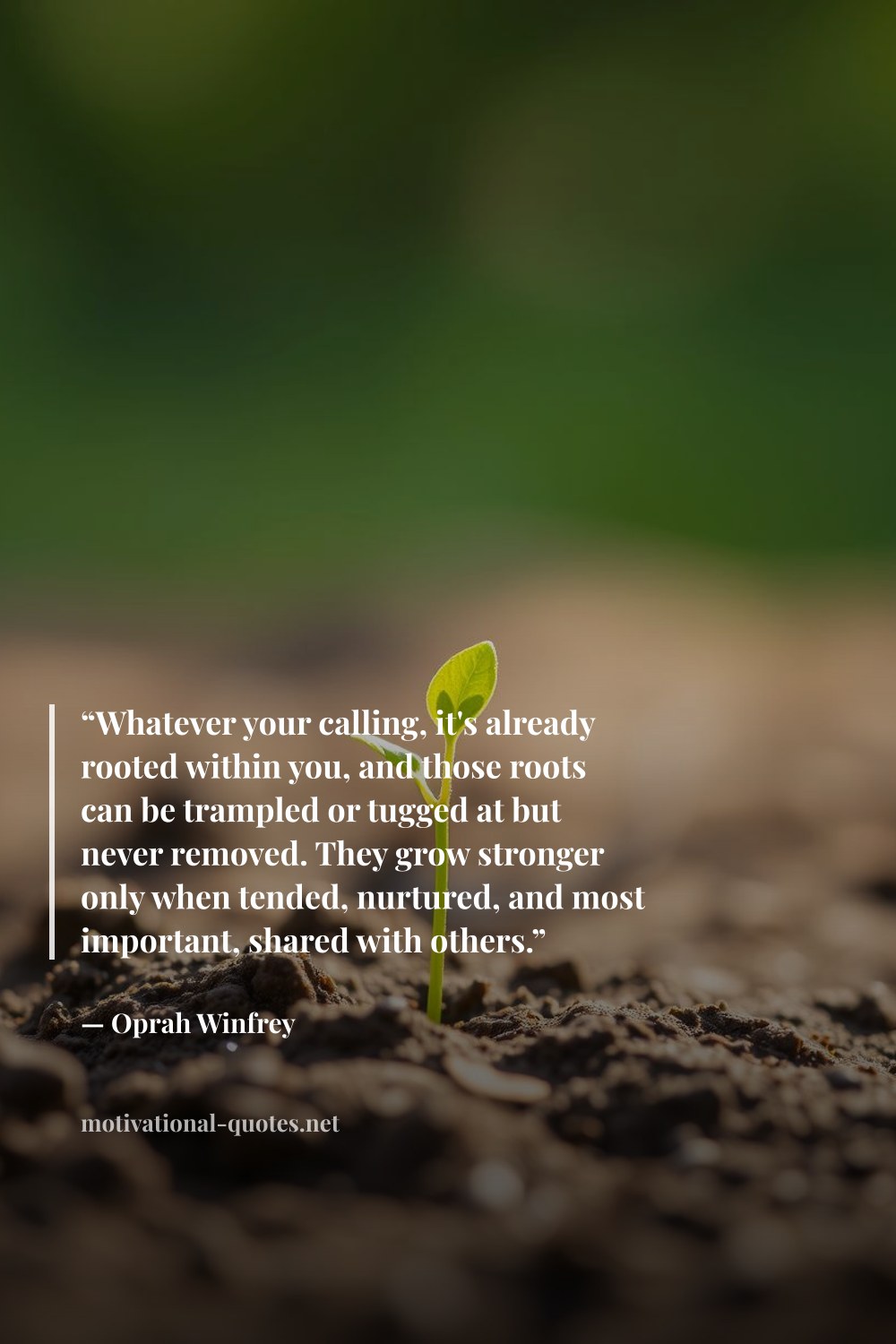 "“Whatever your calling, it's already rooted within you, and those roots can be trampled or tugged at but never removed. They grow stronger only when tended, nurtured, and most important, shared with others.”" — Oprah Winfrey