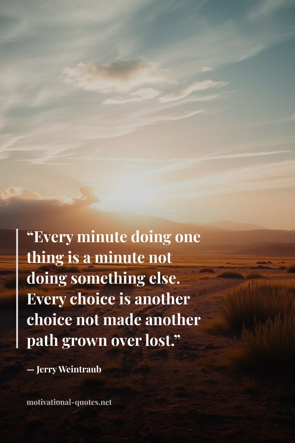 "“Every minute doing one thing is a minute not doing something else. Every choice is another choice not made another path grown over lost.”" — Jerry Weintraub