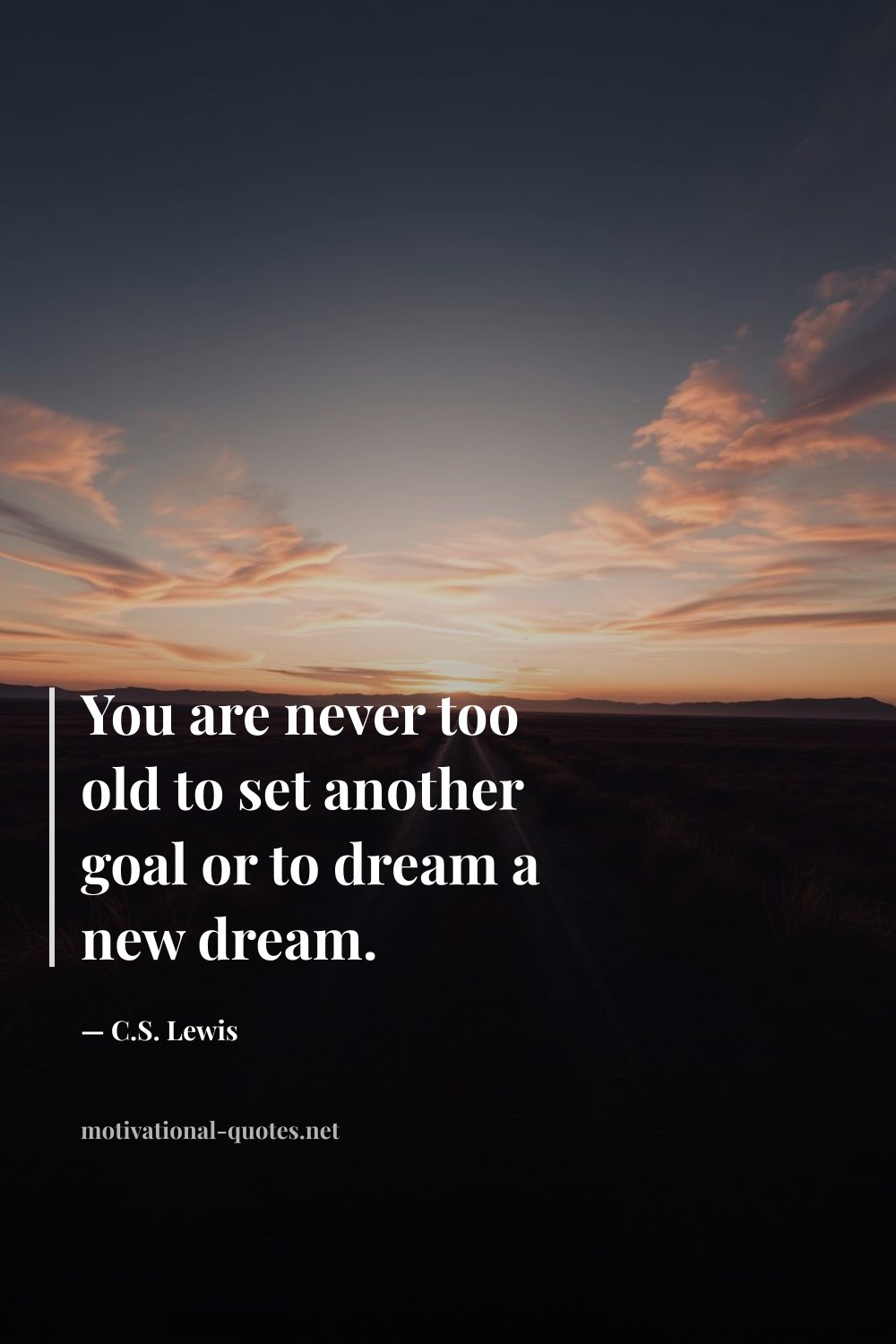 "You are never too old to set another goal or to dream a new dream." — C.S. Lewis