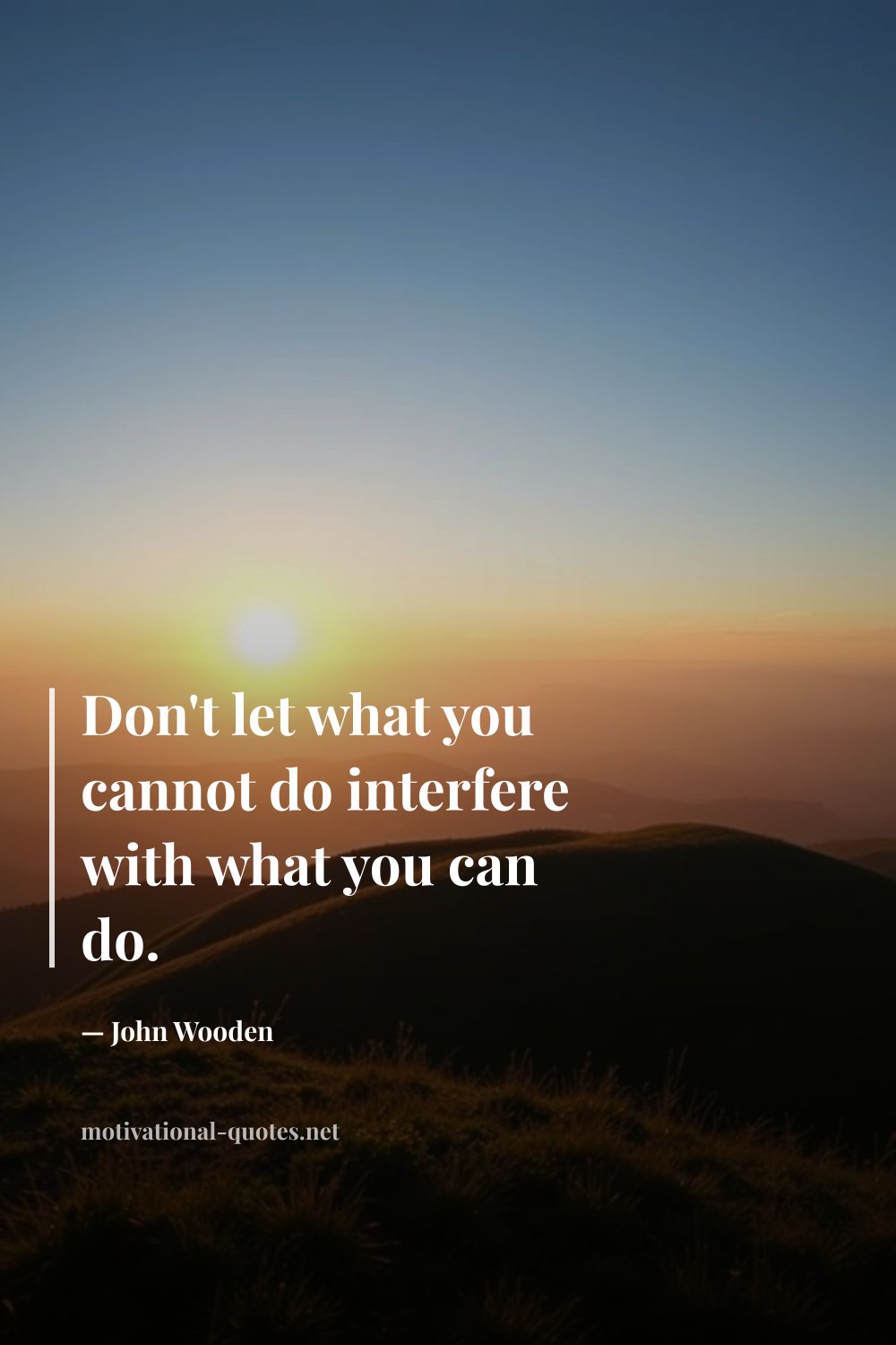 "Don't let what you cannot do interfere with what you can do." — John Wooden