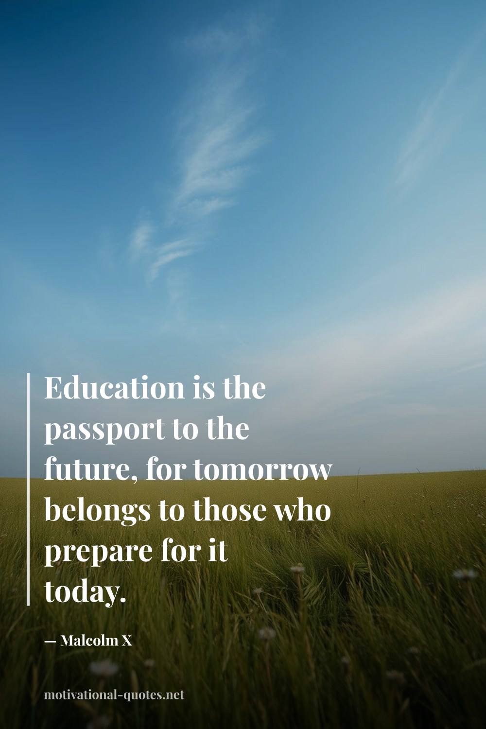 "Education is the passport to the future, for tomorrow belongs to those who prepare for it today." — Malcolm X