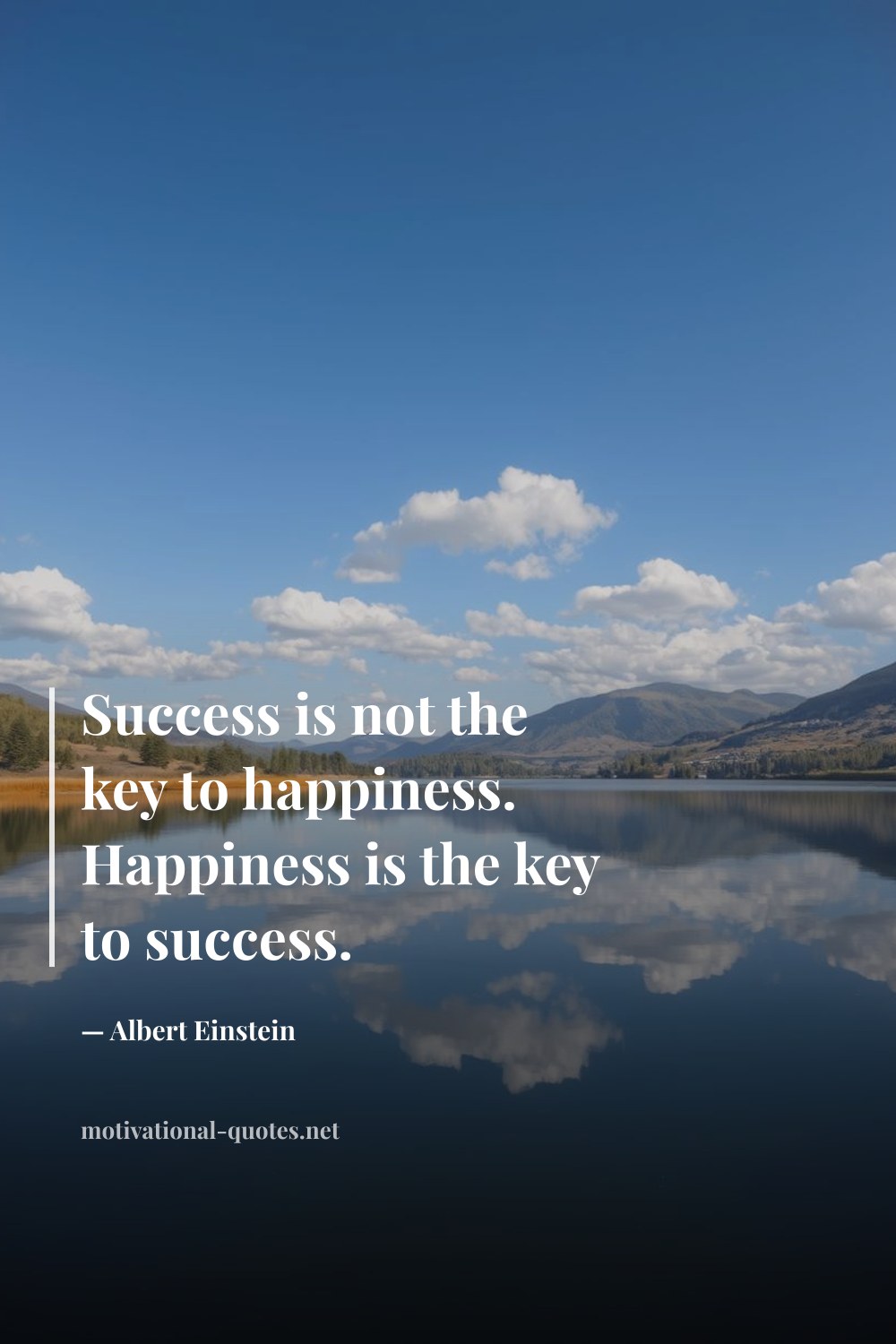 "Success is not the key to happiness. Happiness is the key to success." — Albert Einstein