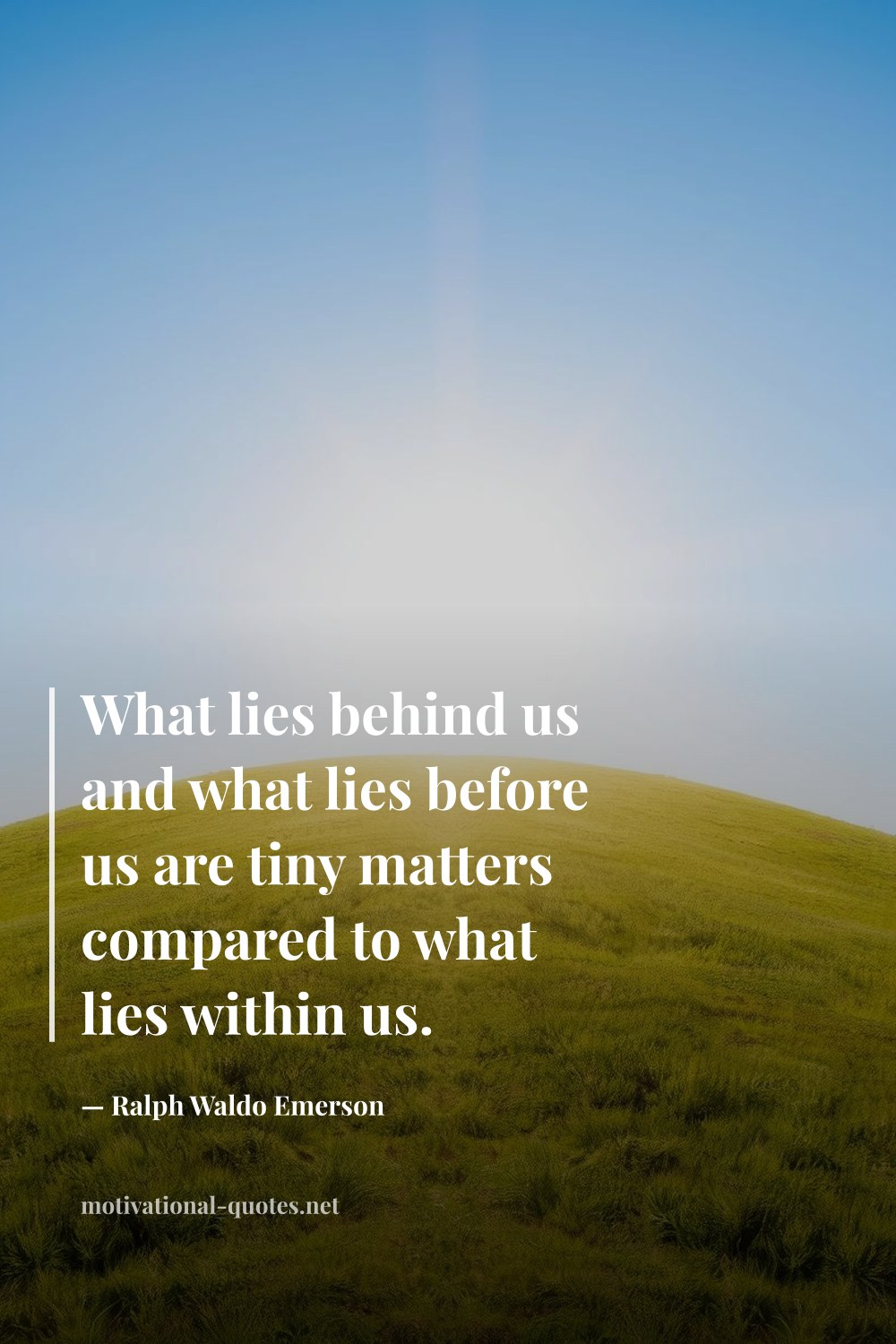 "What lies behind us and what lies before us are tiny matters compared to what lies within us." — Ralph Waldo Emerson