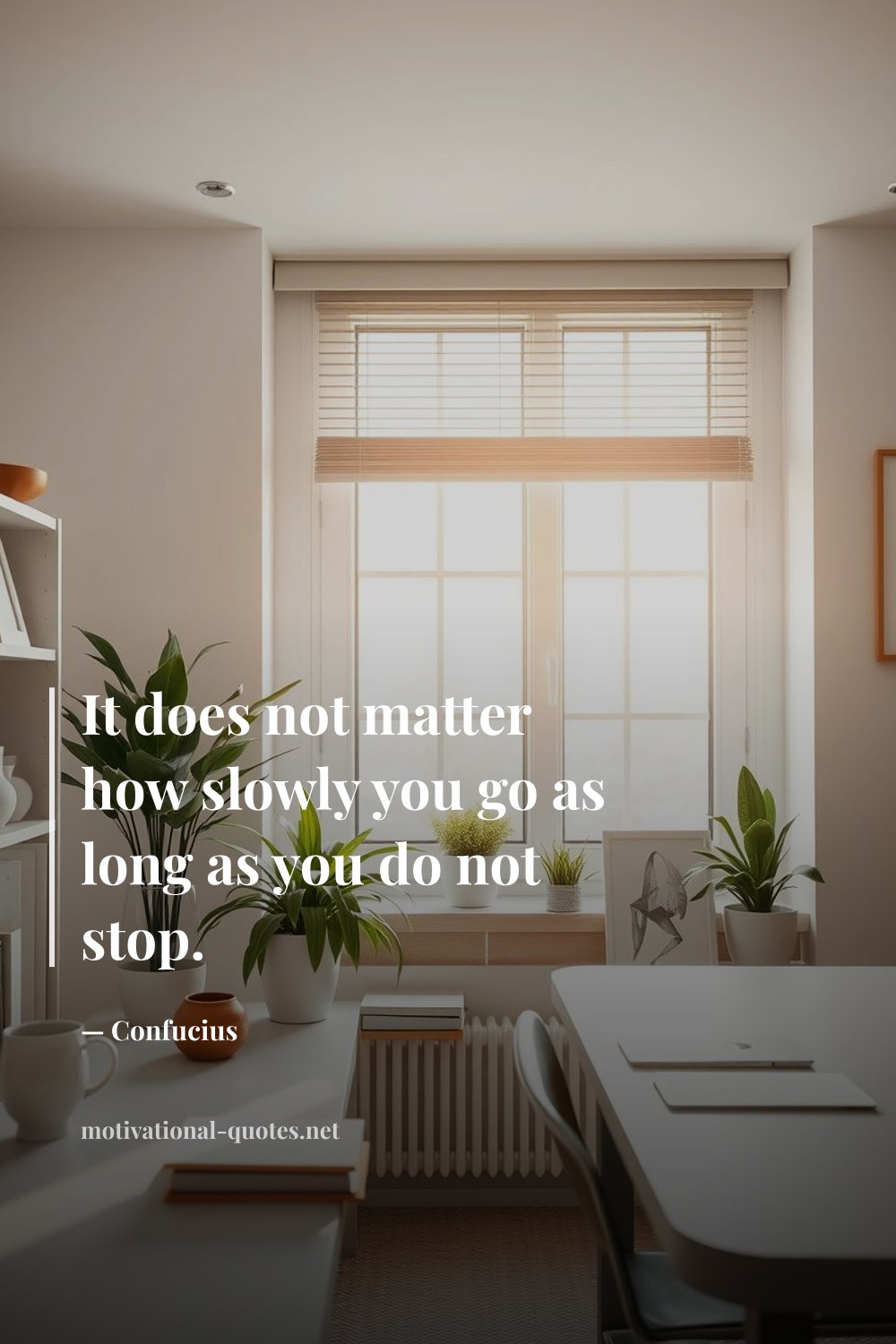 "It does not matter how slowly you go as long as you do not stop." — Confucius