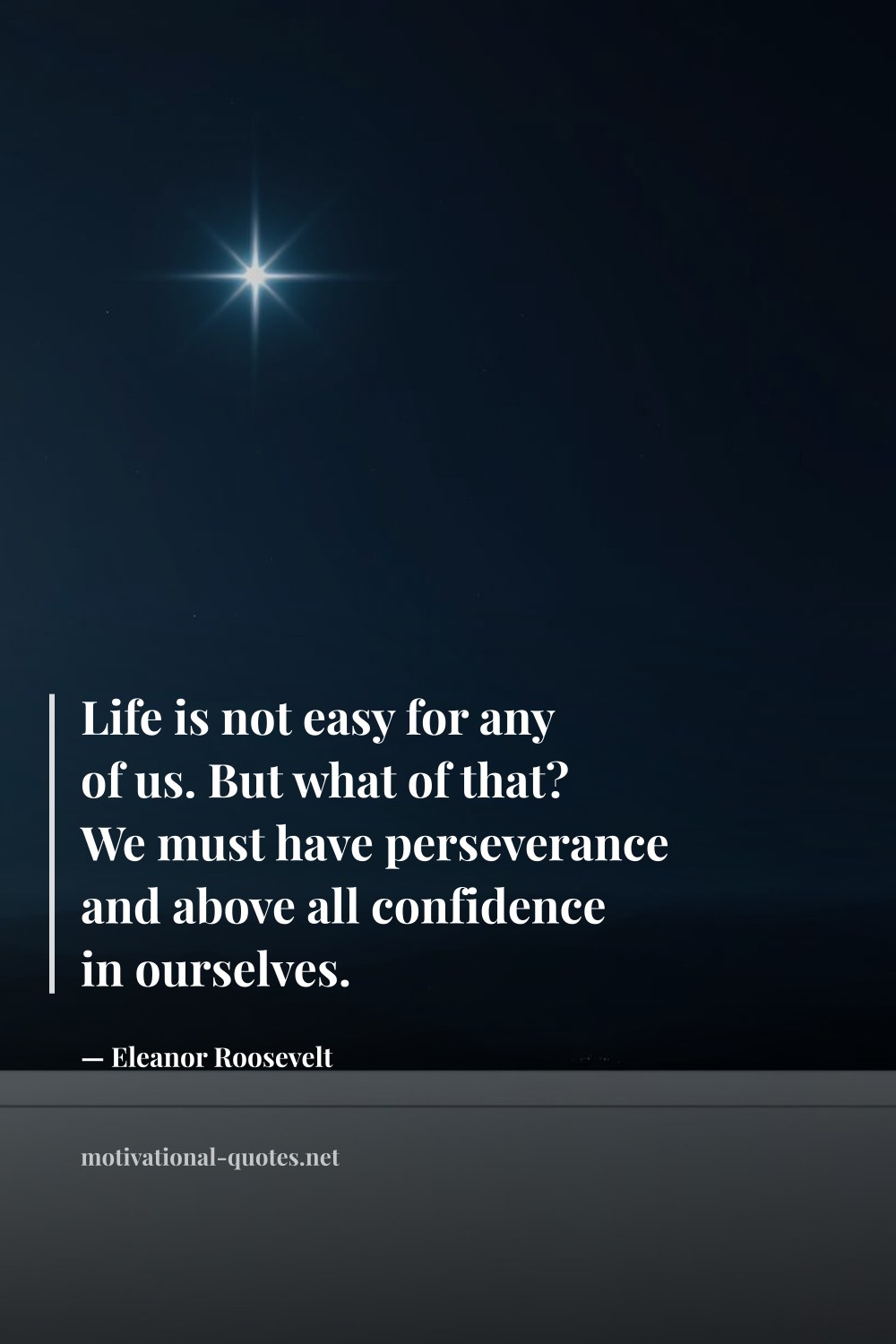 "Life is not easy for any of us. But what of that? We must have perseverance and above all confidence in ourselves." — Eleanor Roosevelt