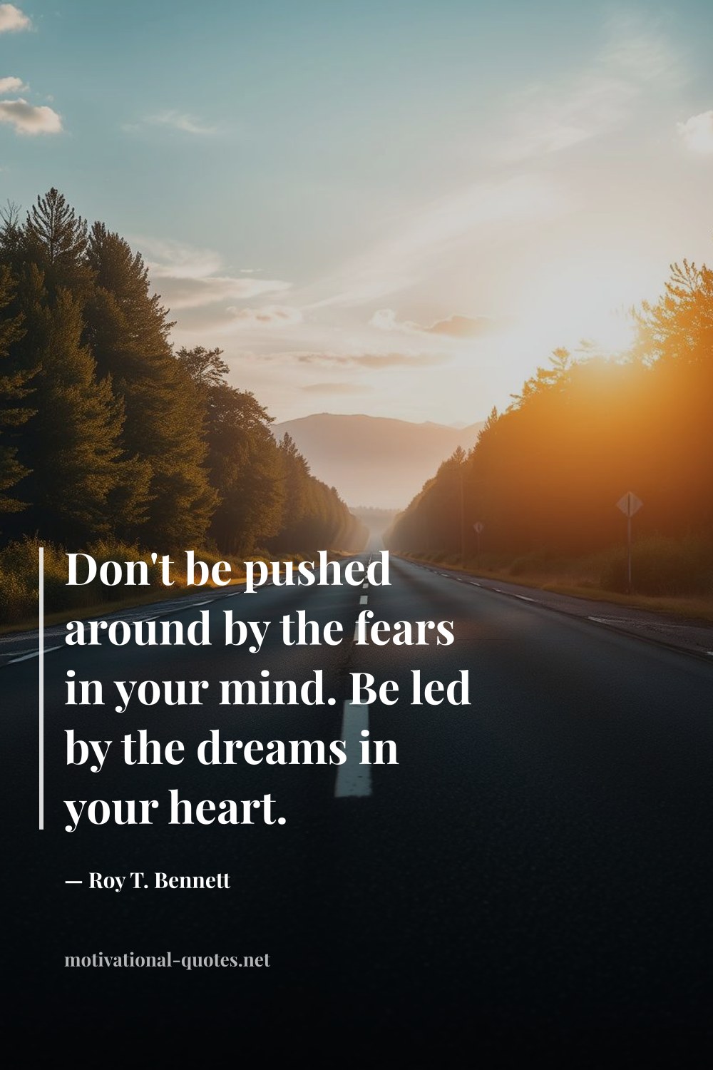 "Don't be pushed around by the fears in your mind. Be led by the dreams in your heart." — Roy T. Bennett
