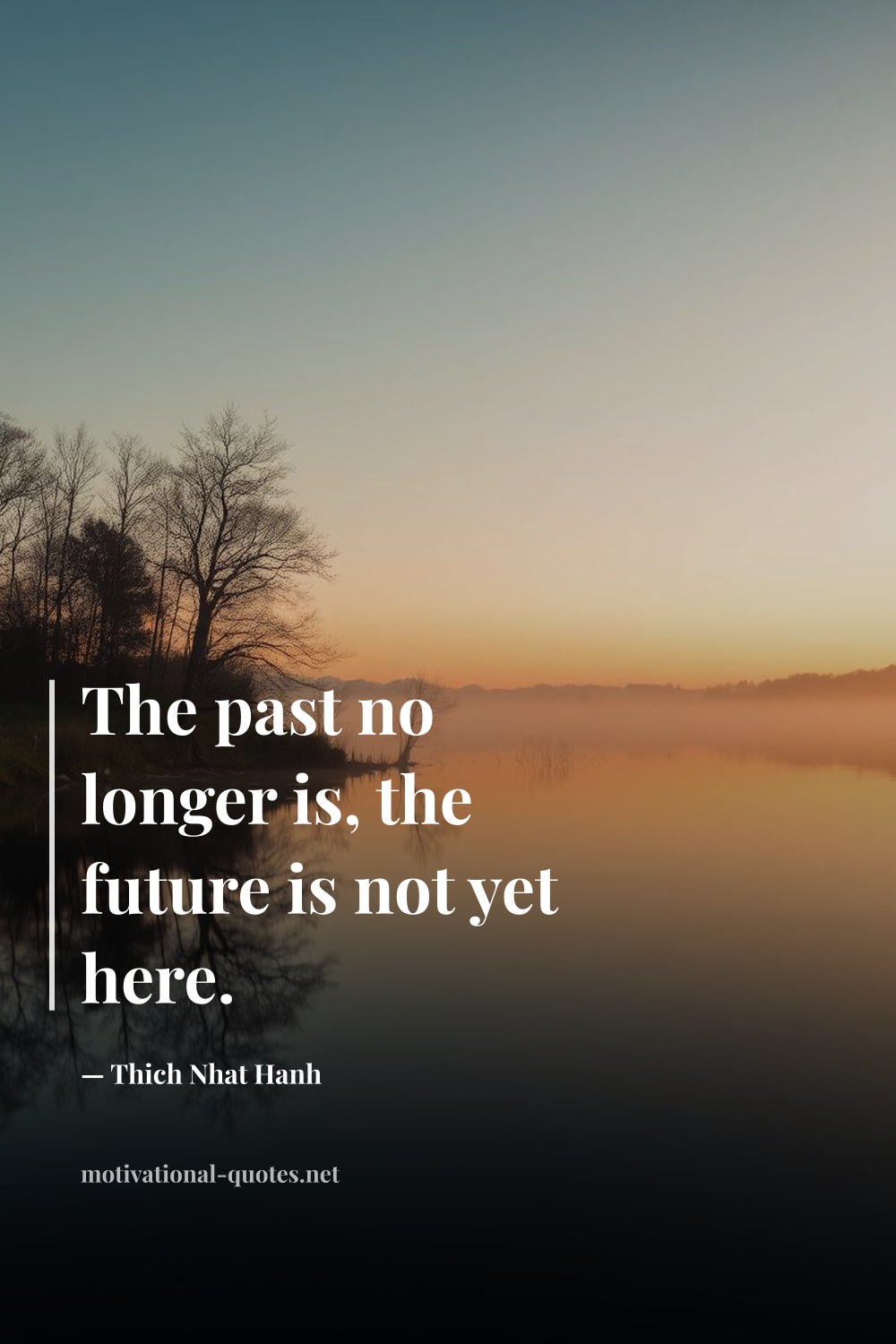 "The past no longer is, the future is not yet here." — Thich Nhat Hanh