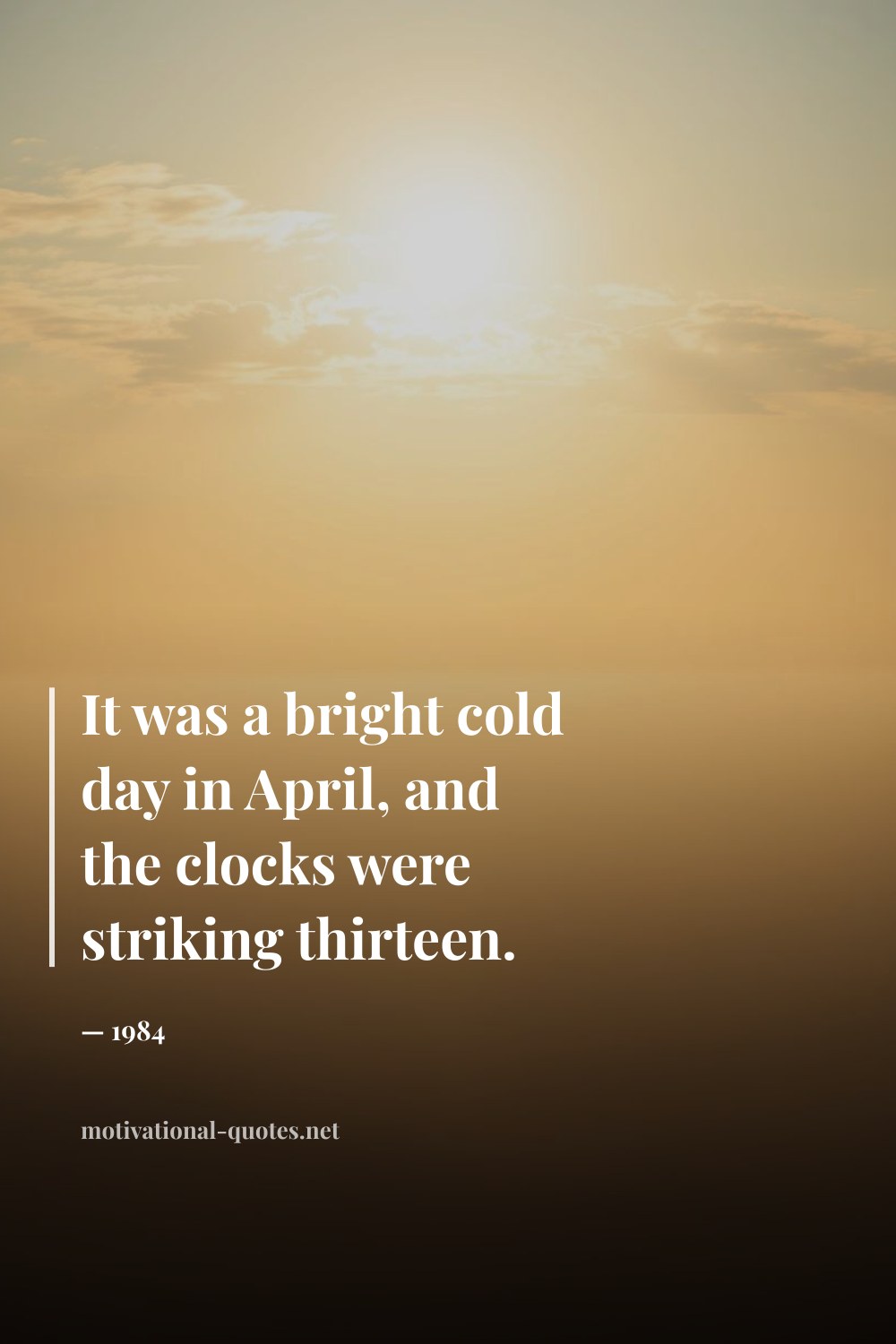 "It was a bright cold day in April, and the clocks were striking thirteen." — 1984