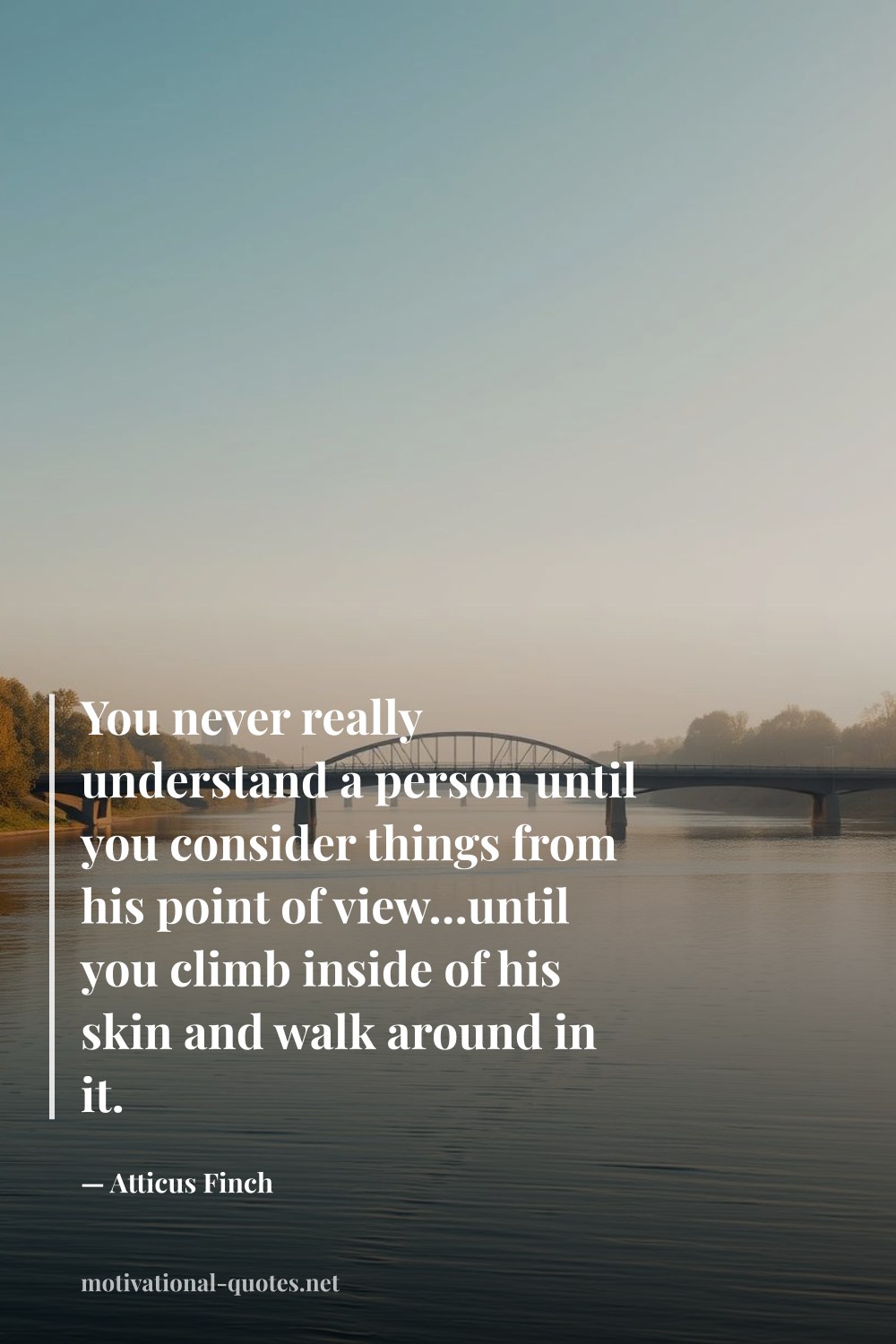 "You never really understand a person until you consider things from his point of view…until you climb inside of his skin and walk around in it." — Atticus Finch