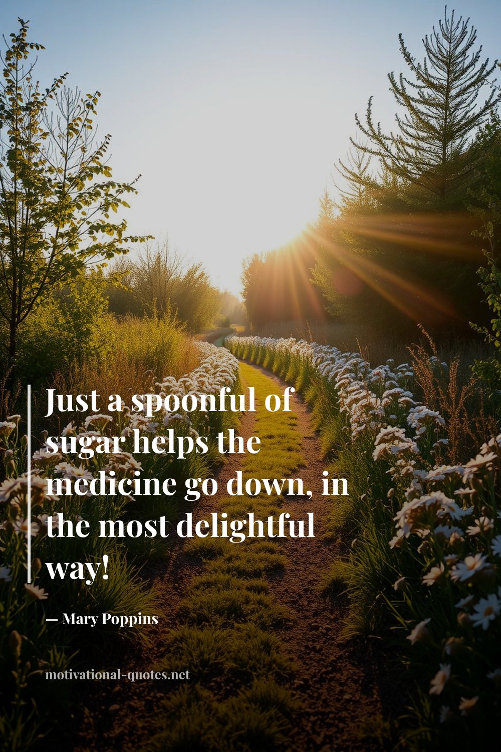 "Just a spoonful of sugar helps the medicine go down, in the most delightful way!" — Mary Poppins