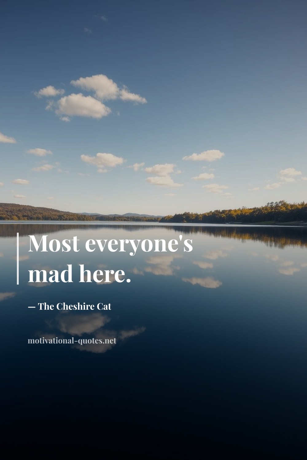 "Most everyone's mad here." — The Cheshire Cat