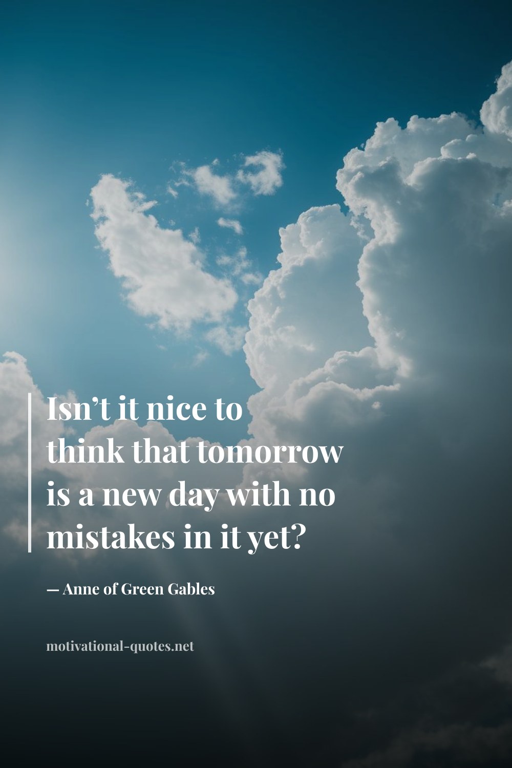 "Isn’t it nice to think that tomorrow is a new day with no mistakes in it yet?" — Anne of Green Gables