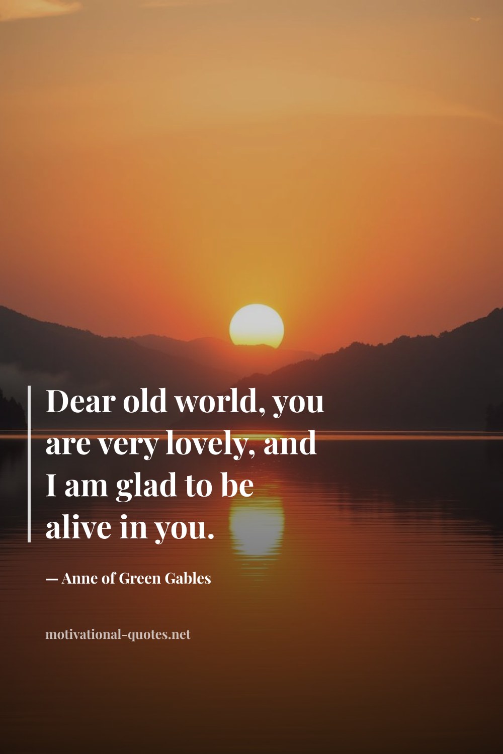 "Dear old world, you are very lovely, and I am glad to be alive in you." — Anne of Green Gables
