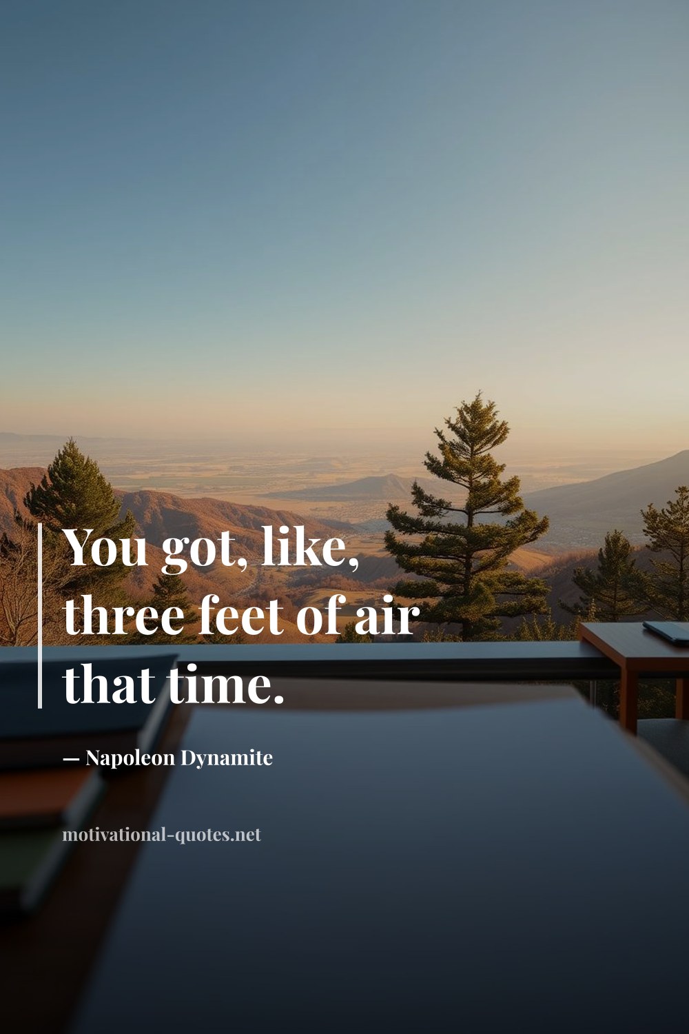 "You got, like, three feet of air that time." — Napoleon Dynamite