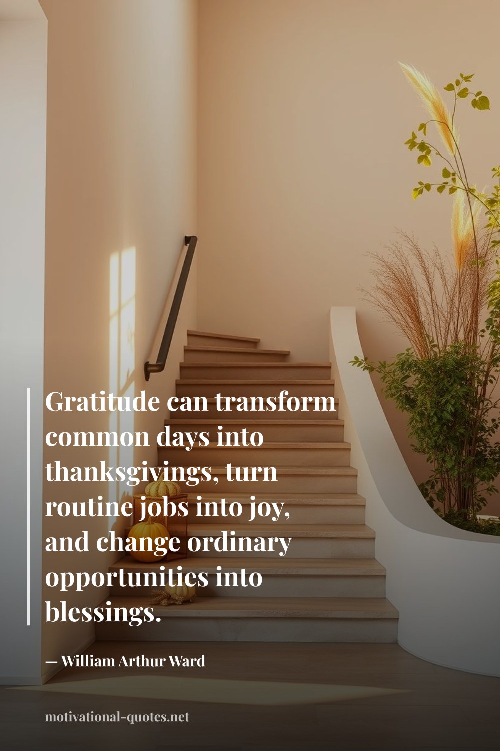 "Gratitude can transform common days into thanksgivings, turn routine jobs into joy, and change ordinary opportunities into blessings." — William Arthur Ward
