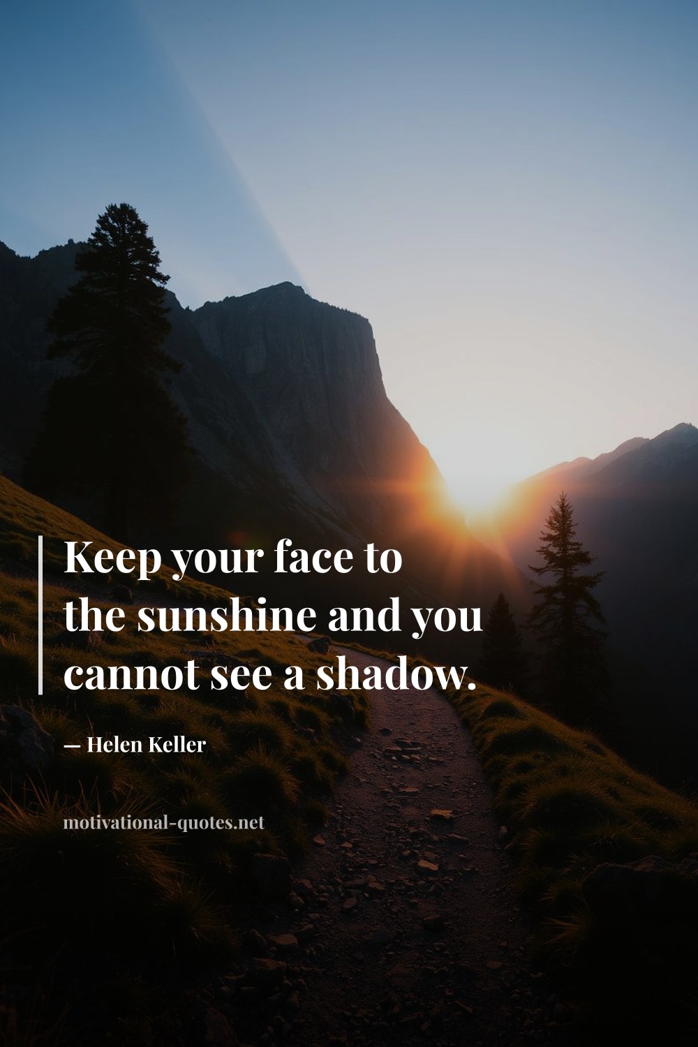 "Keep your face to the sunshine and you cannot see a shadow." — Helen Keller