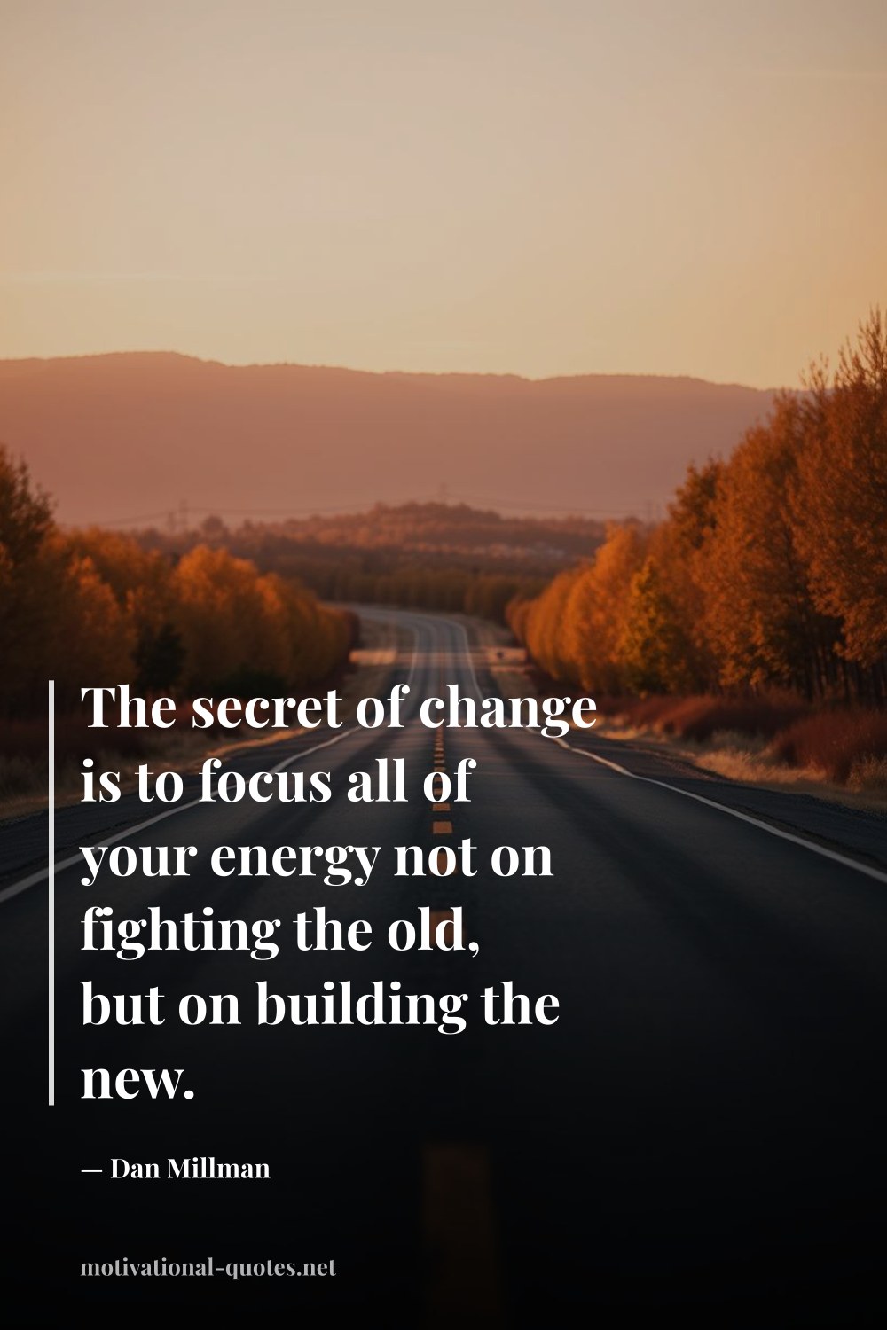 "The secret of change is to focus all of your energy not on fighting the old, but on building the new." — Dan Millman